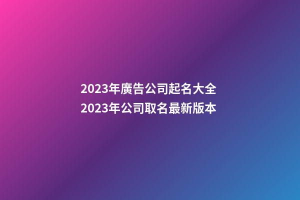 2023年廣告公司起名大全 2023年公司取名最新版本-第1張-公司起名-玄機派